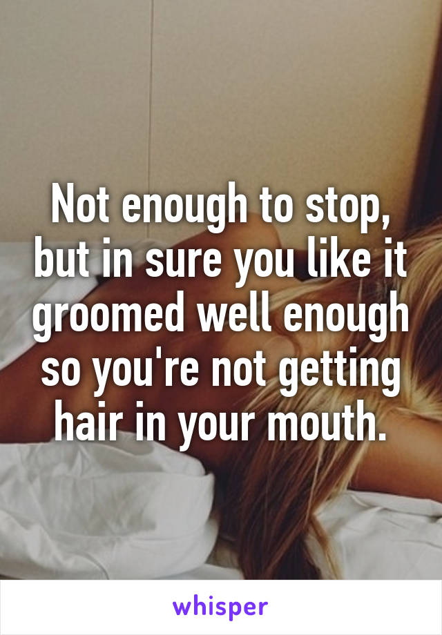 Not enough to stop, but in sure you like it groomed well enough so you're not getting hair in your mouth.