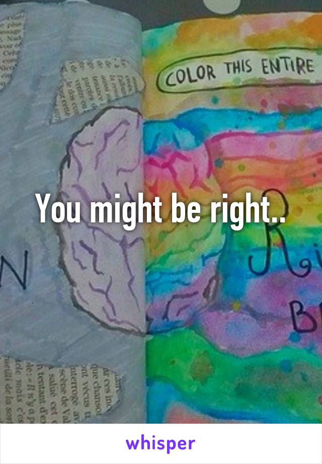 You might be right..
