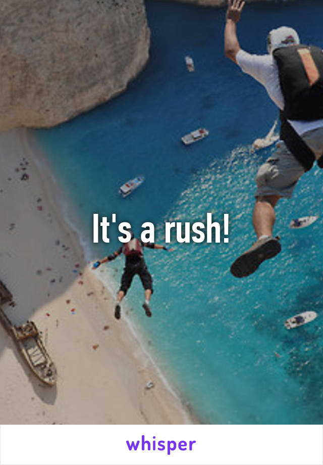 It's a rush!