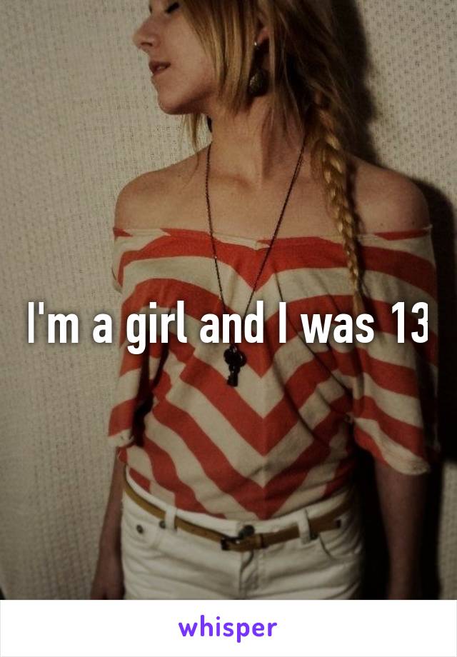 I'm a girl and I was 13