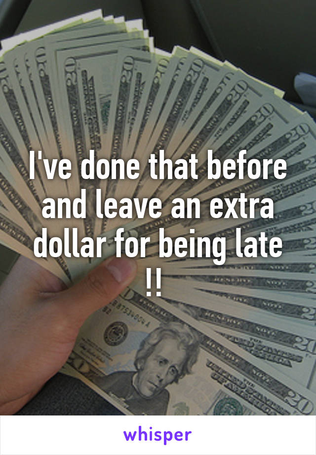 I've done that before and leave an extra dollar for being late !! 