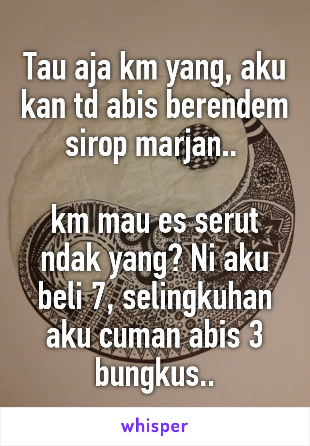 Tau aja km yang, aku kan td abis berendem sirop marjan.. 

km mau es serut ndak yang? Ni aku beli 7, selingkuhan aku cuman abis 3 bungkus..