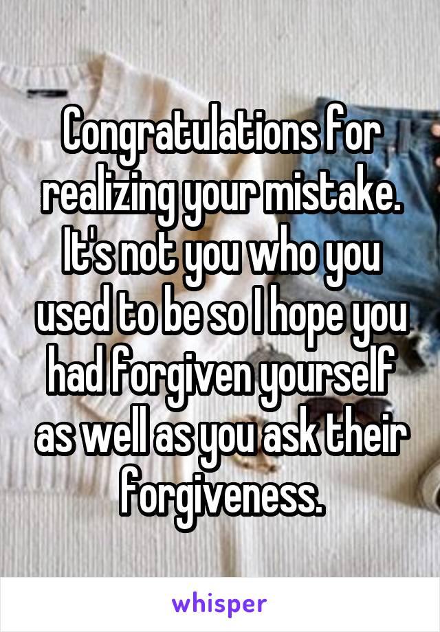 Congratulations for realizing your mistake. It's not you who you used to be so I hope you had forgiven yourself as well as you ask their forgiveness.