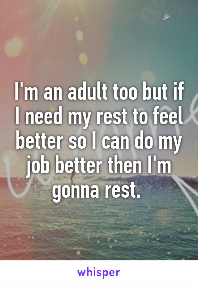 I'm an adult too but if I need my rest to feel better so I can do my job better then I'm gonna rest. 