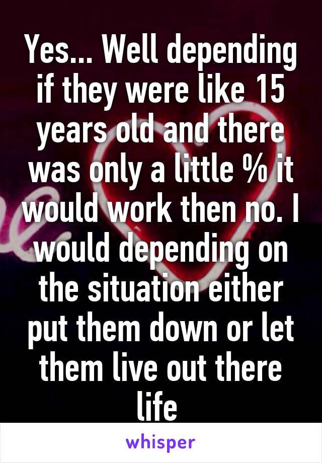 Yes... Well depending if they were like 15 years old and there was only a little % it would work then no. I would depending on the situation either put them down or let them live out there life 