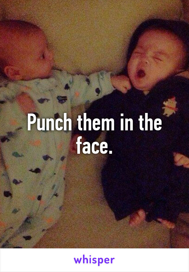 Punch them in the face.