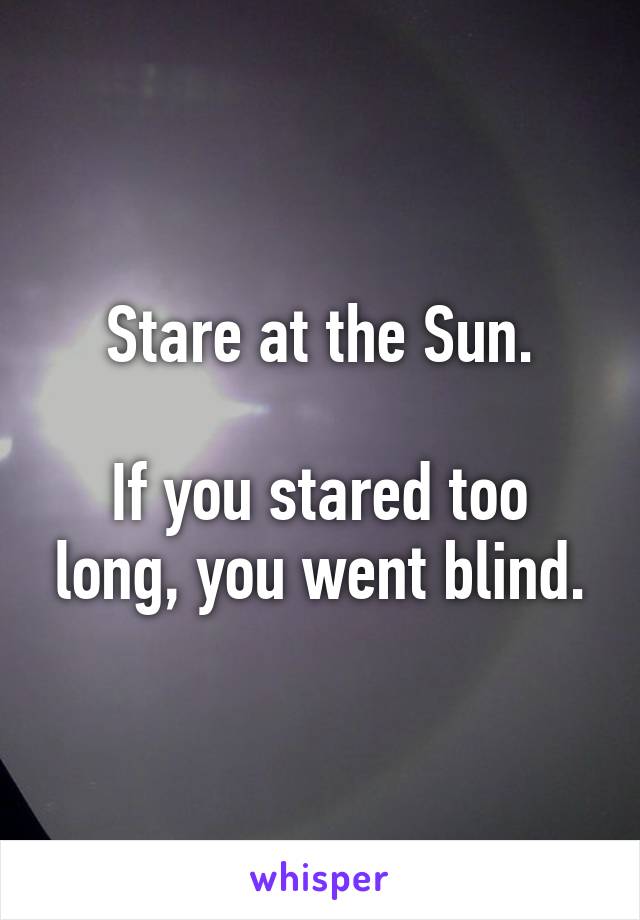 Stare at the Sun.

If you stared too long, you went blind.