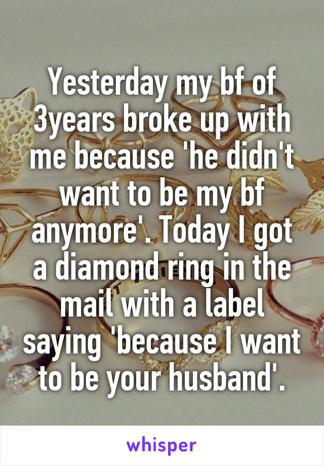 Yesterday my bf of 3years broke up with me because 'he didn't want to be my bf anymore'. Today I got a diamond ring in the mail with a label saying 'because I want to be your husband'.
