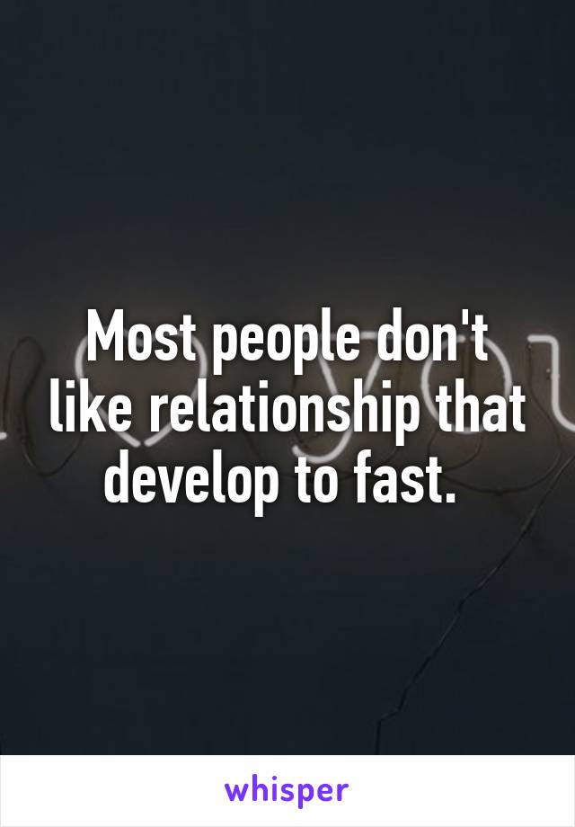 Most people don't like relationship that develop to fast. 