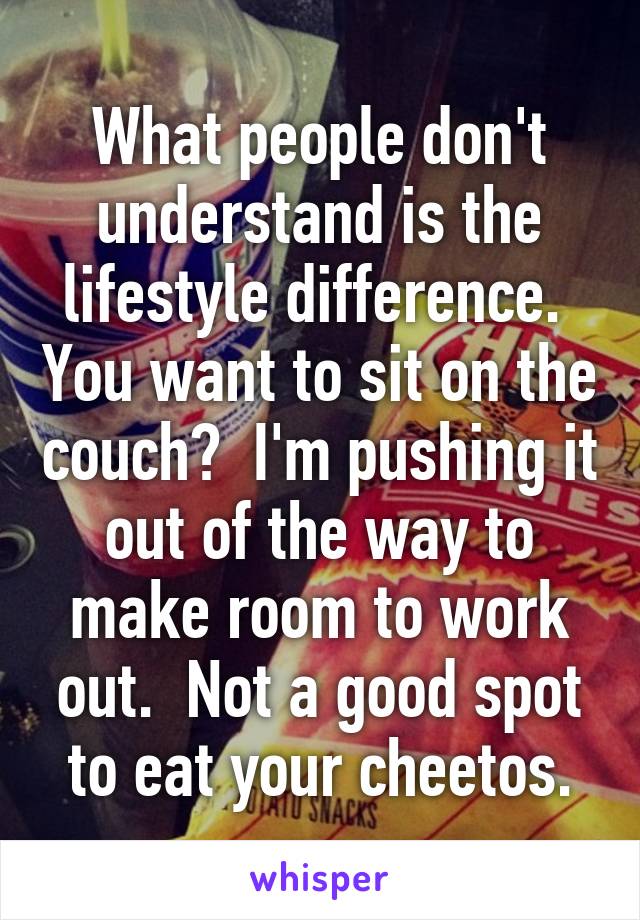 What people don't understand is the lifestyle difference.  You want to sit on the couch?  I'm pushing it out of the way to make room to work out.  Not a good spot to eat your cheetos.