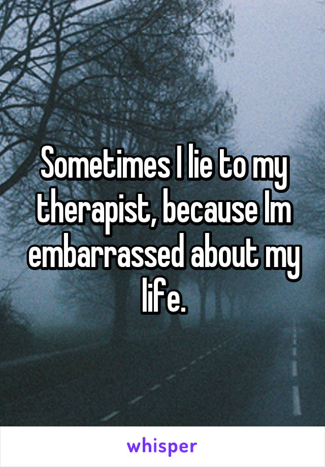 Sometimes I lie to my therapist, because Im embarrassed about my life.