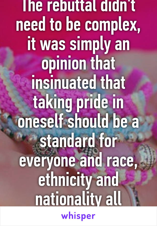 The rebuttal didn't need to be complex, it was simply an opinion that insinuated that taking pride in oneself should be a standard for everyone and race, ethnicity and nationality all contribute to it