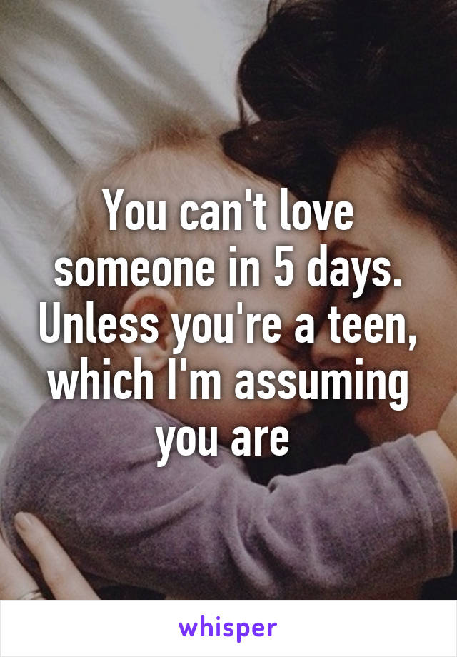 You can't love someone in 5 days. Unless you're a teen, which I'm assuming you are 