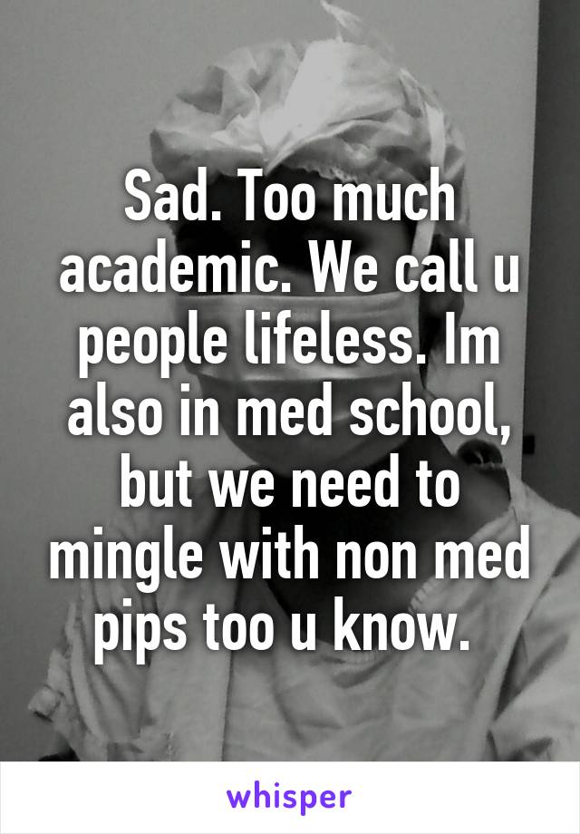 Sad. Too much academic. We call u people lifeless. Im also in med school, but we need to mingle with non med pips too u know. 