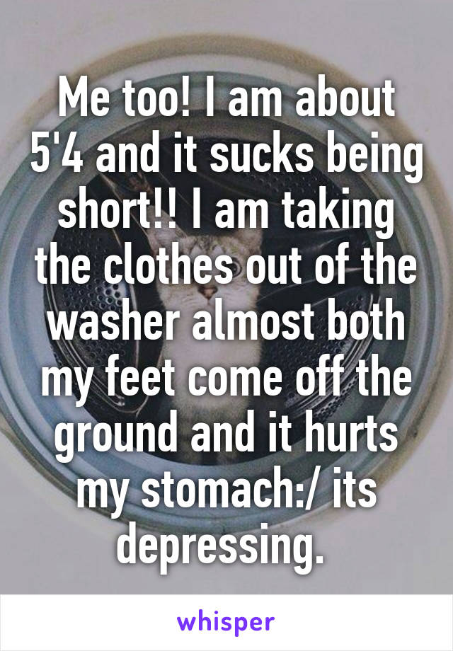 Me too! I am about 5'4 and it sucks being short!! I am taking the clothes out of the washer almost both my feet come off the ground and it hurts my stomach:/ its depressing. 