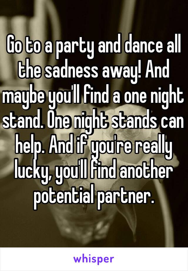 Go to a party and dance all the sadness away! And maybe you'll find a one night stand. One night stands can help. And if you're really lucky, you'll find another potential partner. 