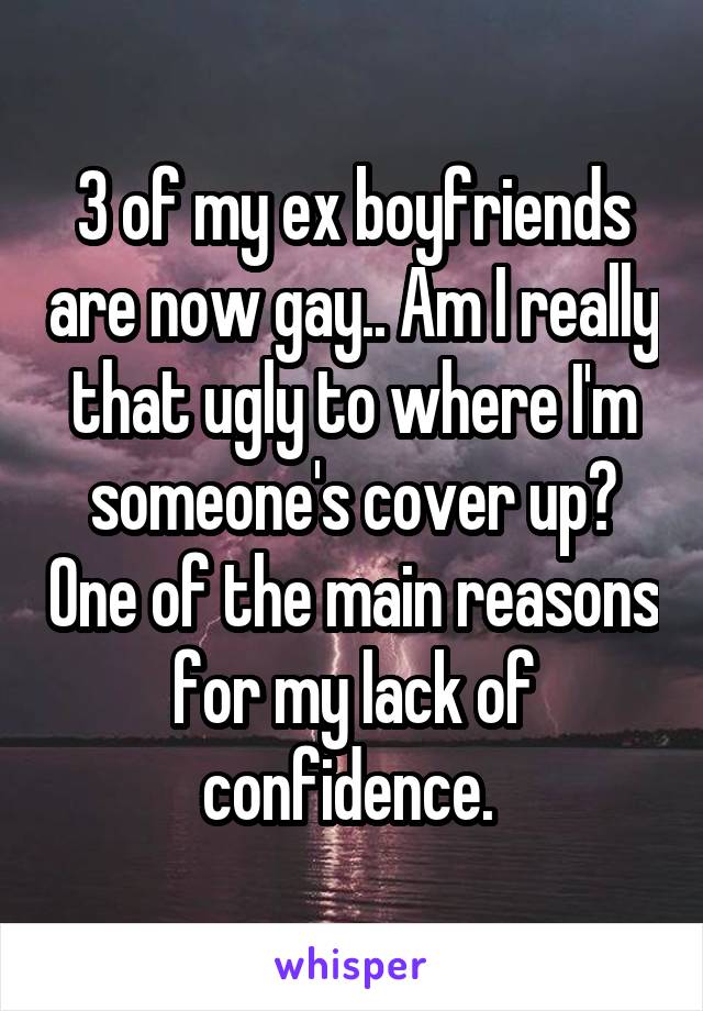 3 of my ex boyfriends are now gay.. Am I really that ugly to where I'm someone's cover up? One of the main reasons for my lack of confidence. 
