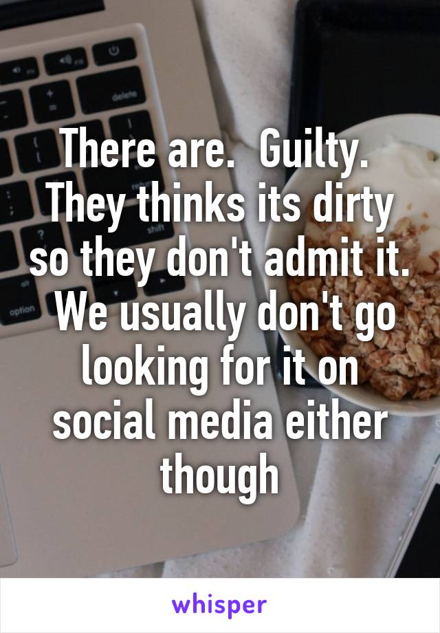 There are.  Guilty.  They thinks its dirty so they don't admit it.  We usually don't go looking for it on social media either though