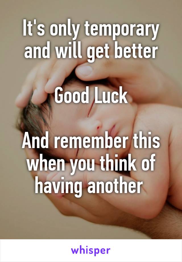 It's only temporary and will get better

Good Luck

And remember this when you think of having another 

