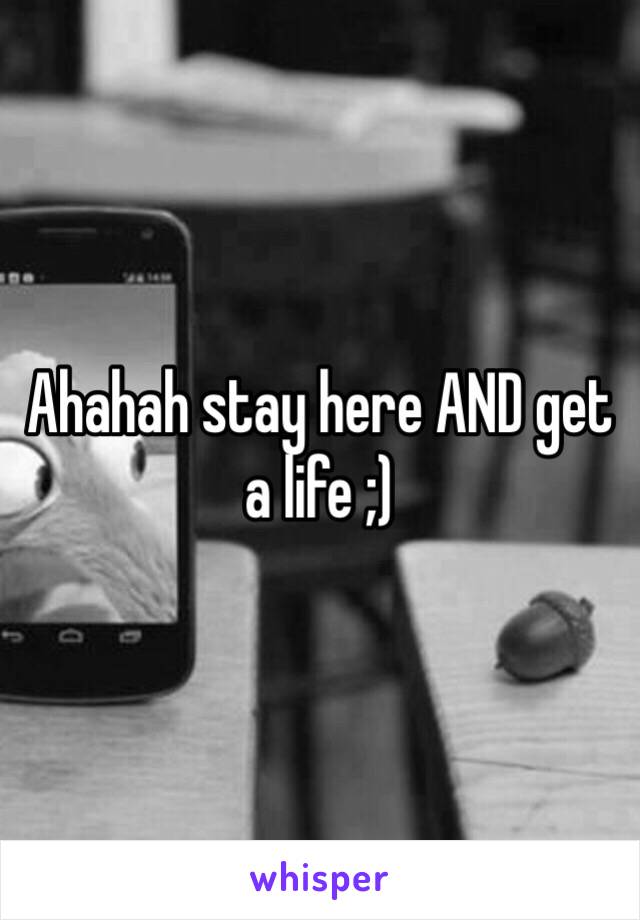 Ahahah stay here AND get a life ;)