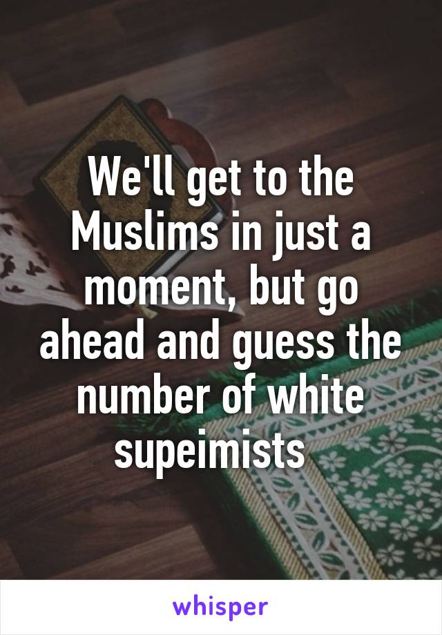 We'll get to the Muslims in just a moment, but go ahead and guess the number of white supeimists  