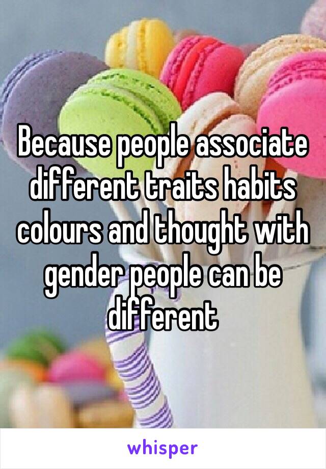 Because people associate different traits habits colours and thought with gender people can be different 