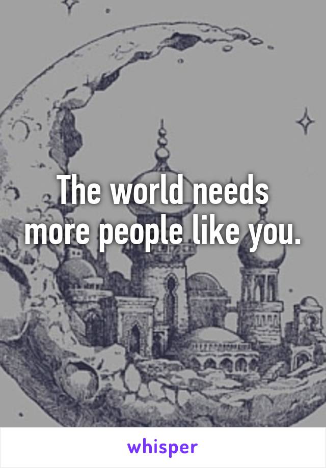 The world needs more people like you.  