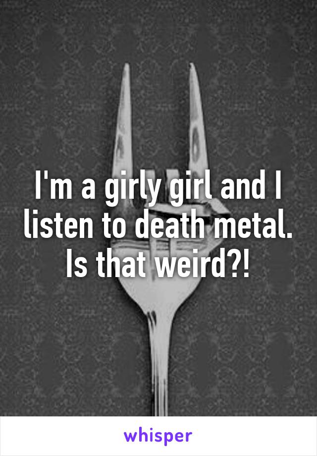 I'm a girly girl and I listen to death metal. Is that weird?!