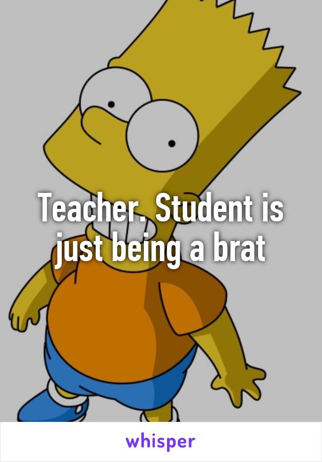 Teacher. Student is just being a brat