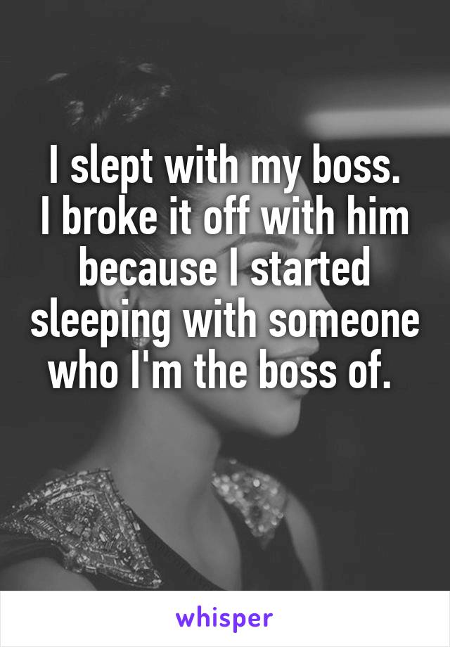 I slept with my boss.
I broke it off with him because I started sleeping with someone who I'm the boss of. 

