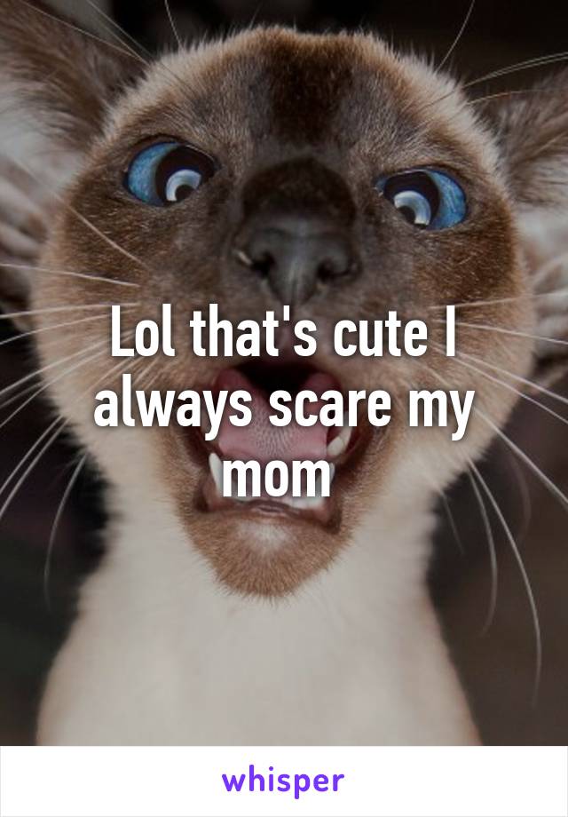 Lol that's cute I always scare my mom 