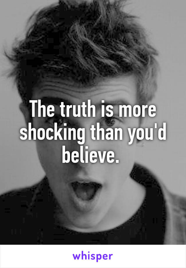 The truth is more shocking than you'd believe. 