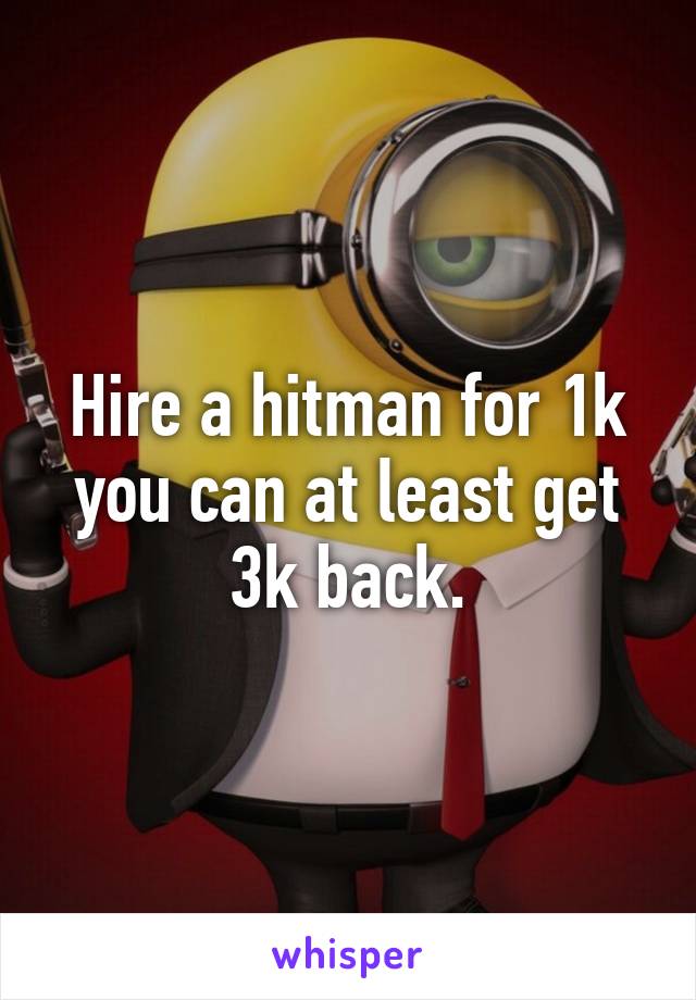 Hire a hitman for 1k you can at least get 3k back.
