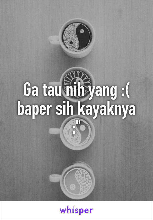 Ga tau nih yang :(
baper sih kayaknya :"