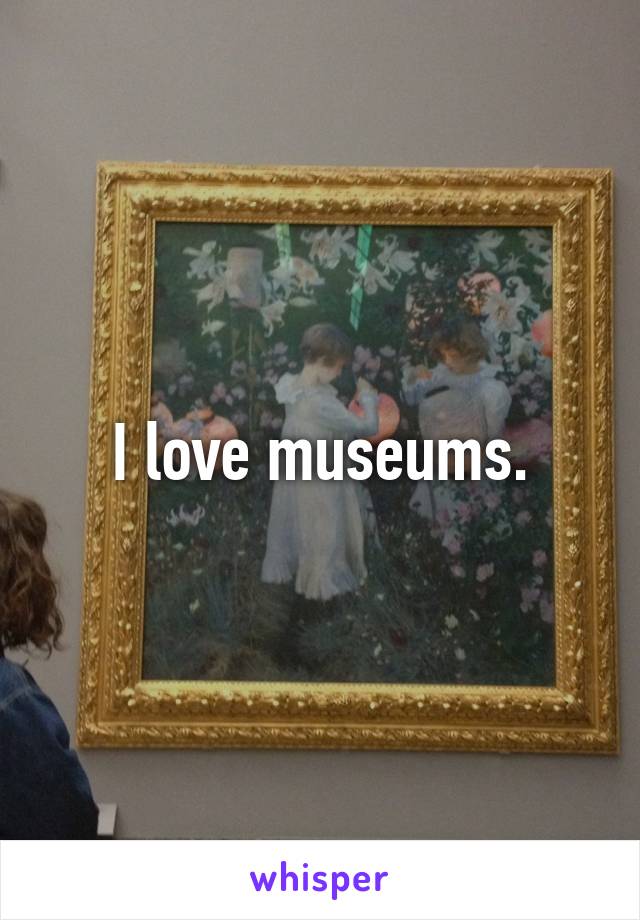 I love museums.