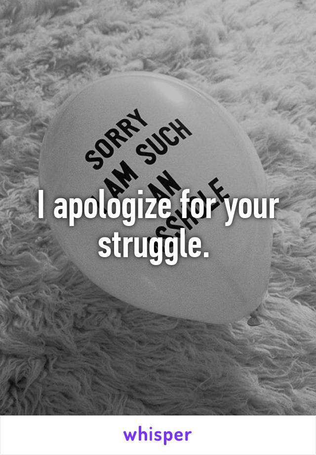I apologize for your struggle. 