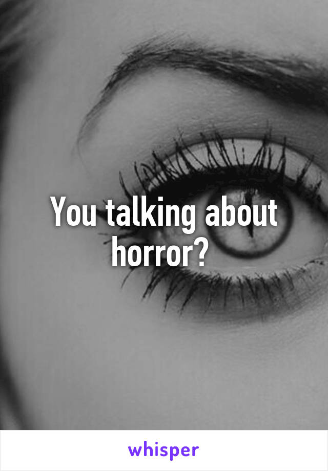 You talking about horror? 
