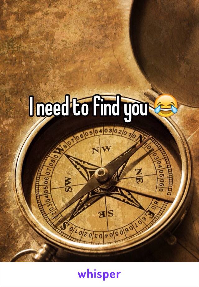 I need to find you 😂