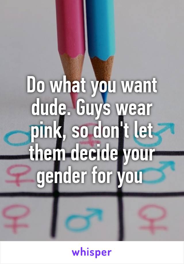 Do what you want dude. Guys wear pink, so don't let them decide your gender for you 