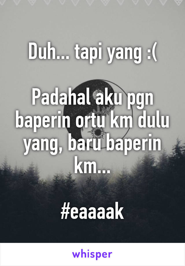 Duh... tapi yang :(

Padahal aku pgn baperin ortu km dulu yang, baru baperin km...

#eaaaak