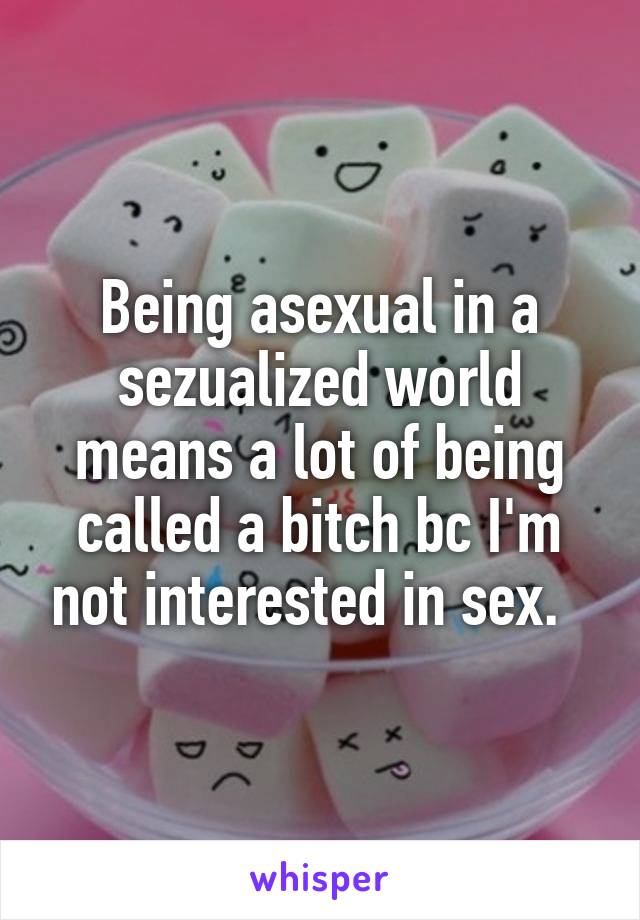 Being asexual in a sezualized world means a lot of being called a bitch bc I'm not interested in sex.  
