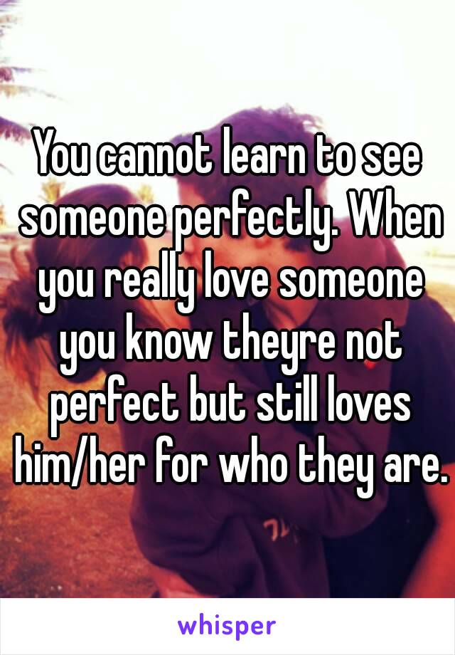 You cannot learn to see someone perfectly. When you really love someone you know theyre not perfect but still loves him/her for who they are.