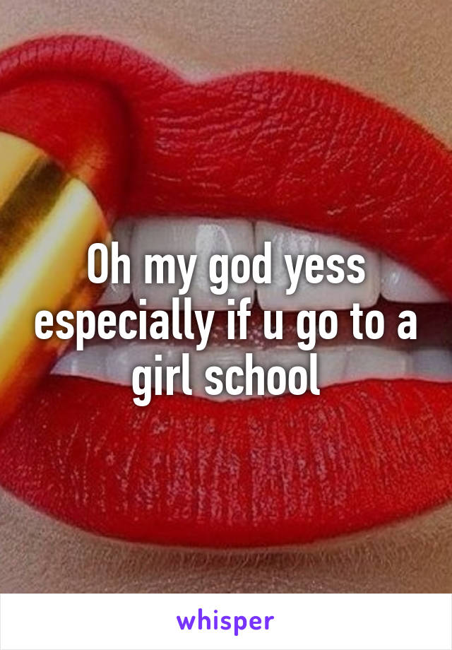Oh my god yess especially if u go to a girl school