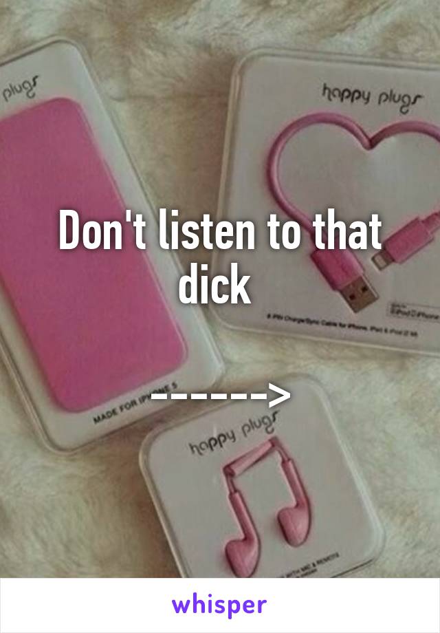 Don't listen to that dick 

------>