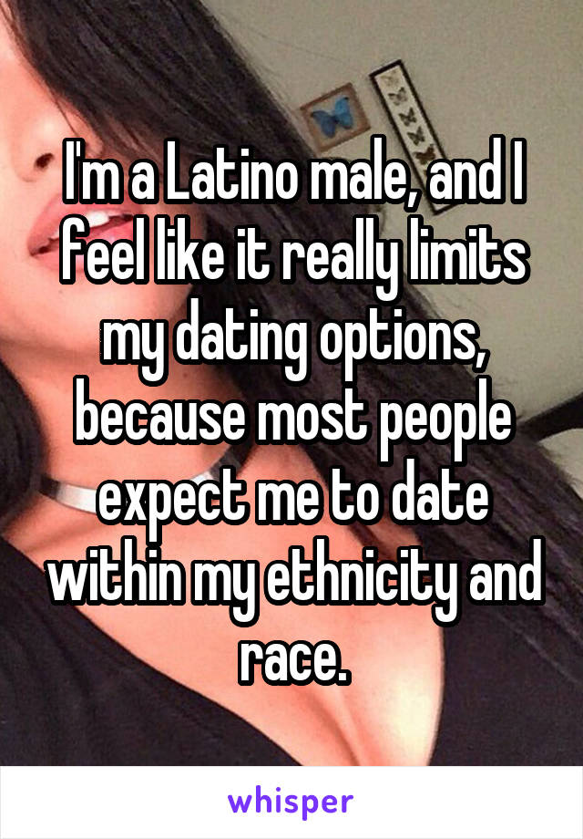 I'm a Latino male, and I feel like it really limits my dating options, because most people expect me to date within my ethnicity and race.