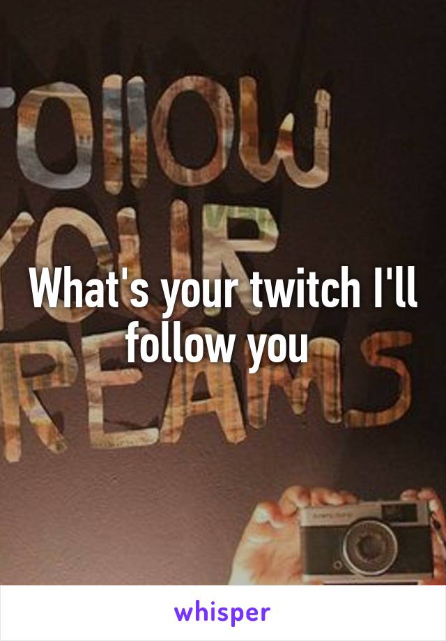 What's your twitch I'll follow you 