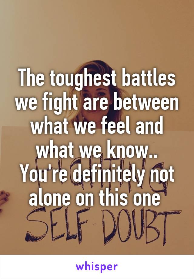 The toughest battles we fight are between what we feel and what we know.. You're definitely not alone on this one 