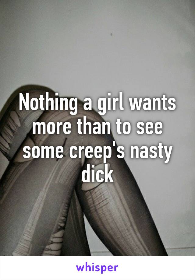 Nothing a girl wants more than to see some creep's nasty dick
