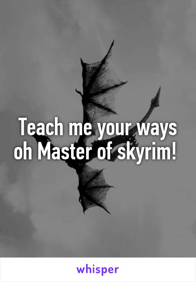 Teach me your ways oh Master of skyrim! 