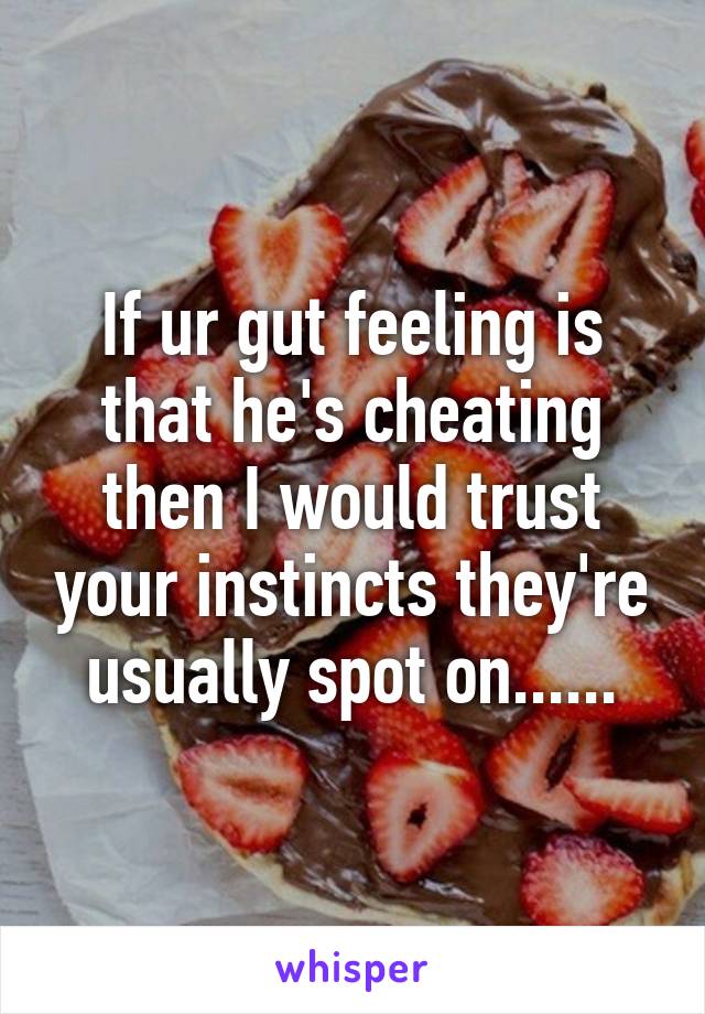 If ur gut feeling is that he's cheating then I would trust your instincts they're usually spot on......